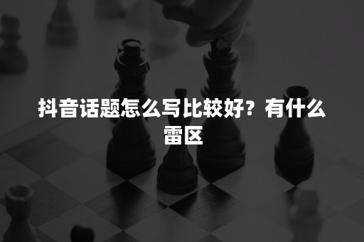 抖音话题怎么写比较好？有什么雷区