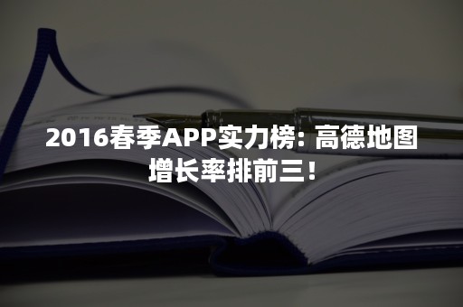2016春季APP实力榜: 高德地图增长率排前三！