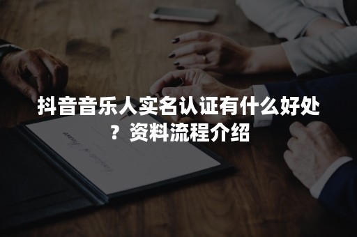 抖音音乐人实名认证有什么好处？资料流程介绍