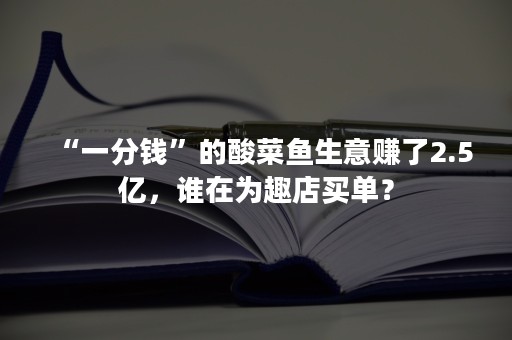 “一分钱”的酸菜鱼生意赚了2.5亿，谁在为趣店买单？