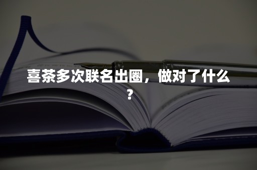 喜茶多次联名出圈，做对了什么？