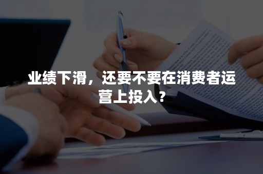 业绩下滑，还要不要在消费者运营上投入？