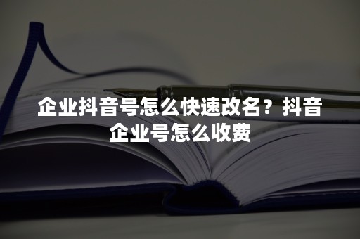企业抖音号怎么快速改名？抖音企业号怎么收费