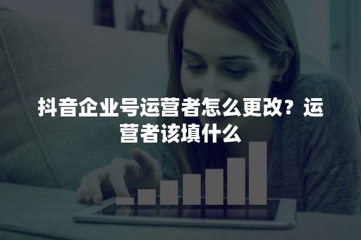 抖音企业号运营者怎么更改？运营者该填什么