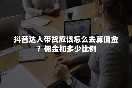 抖音达人带货应该怎么去算佣金？佣金扣多少比例