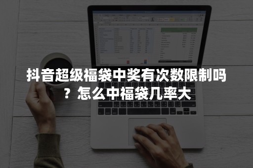 抖音超级福袋中奖有次数限制吗？怎么中福袋几率大