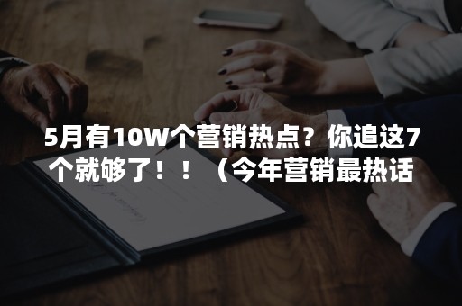 5月有10W个营销热点？你追这7个就够了！！（今年营销最热话题）