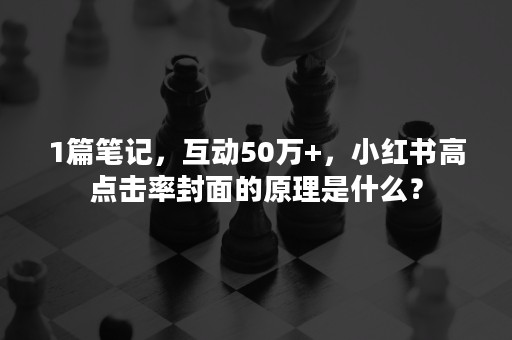 1篇笔记，互动50万+，小红书高点击率封面的原理是什么？