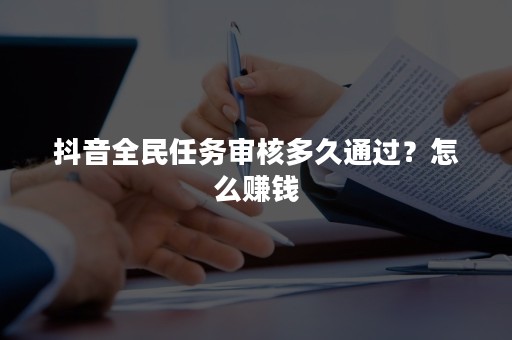 抖音全民任务审核多久通过？怎么赚钱