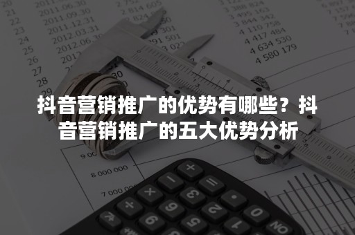 抖音营销推广的优势有哪些？抖音营销推广的五大优势分析