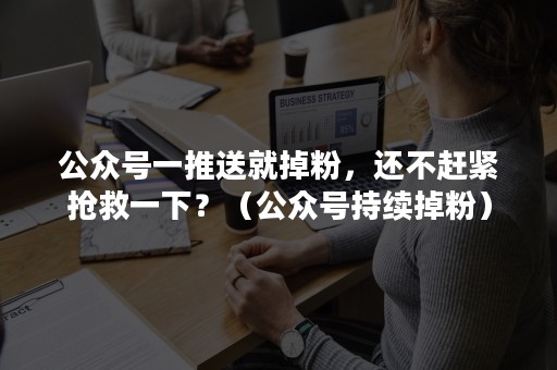 公众号一推送就掉粉，还不赶紧抢救一下？（公众号持续掉粉）