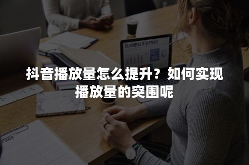 抖音播放量怎么提升？如何实现播放量的突围呢