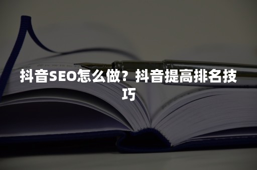 抖音SEO怎么做？抖音提高排名技巧