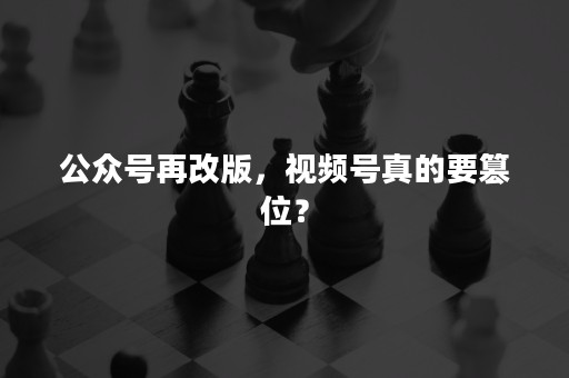 公众号再改版，视频号真的要篡位？