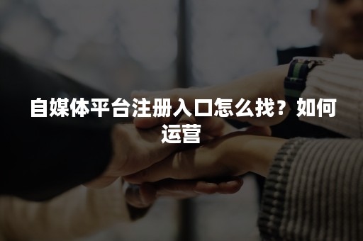自媒体平台注册入口怎么找？如何运营