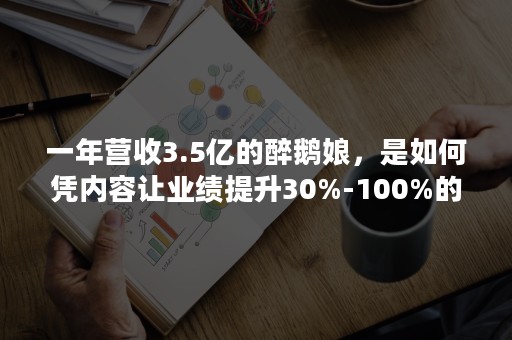 一年营收3.5亿的醉鹅娘，是如何凭内容让业绩提升30%-100%的？