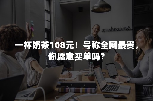 一杯奶茶108元！号称全网最贵，你愿意买单吗？