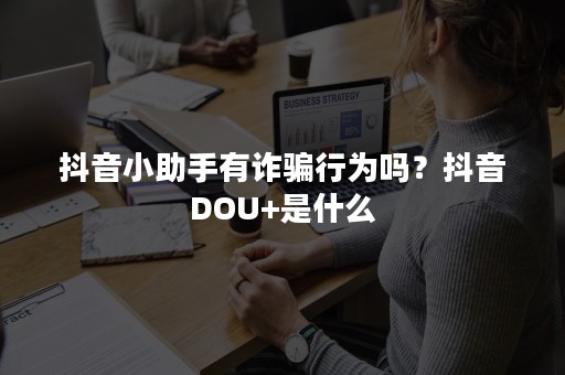 抖音小助手有诈骗行为吗？抖音DOU+是什么