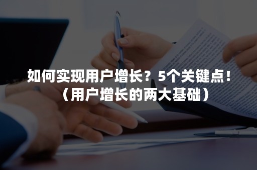 如何实现用户增长？5个关键点！（用户增长的两大基础）