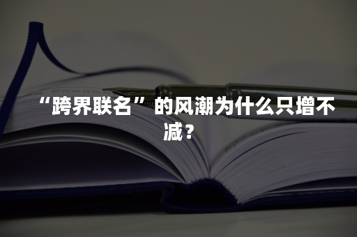 “跨界联名”的风潮为什么只增不减？