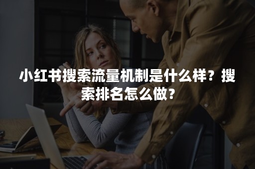 小红书搜索流量机制是什么样？搜索排名怎么做？