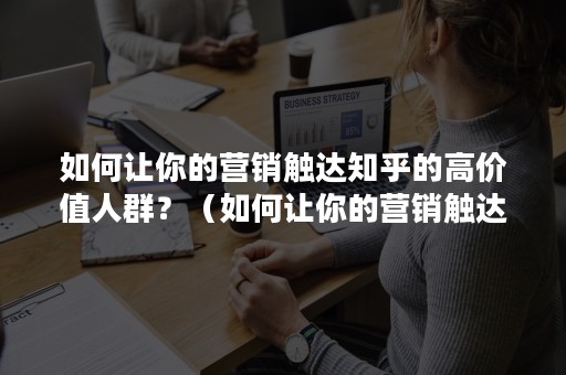 如何让你的营销触达知乎的高价值人群？（如何让你的营销触达知乎的高价值人群消失）