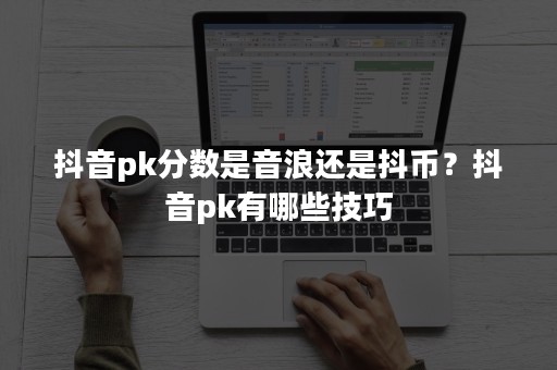 抖音pk分数是音浪还是抖币？抖音pk有哪些技巧