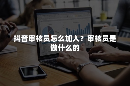 抖音审核员怎么加入？审核员是做什么的