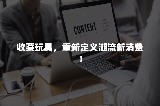 收藏玩具，重新定义潮流新消费！