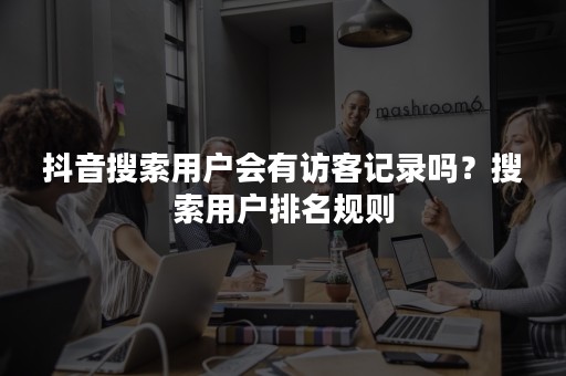 抖音搜索用户会有访客记录吗？搜索用户排名规则