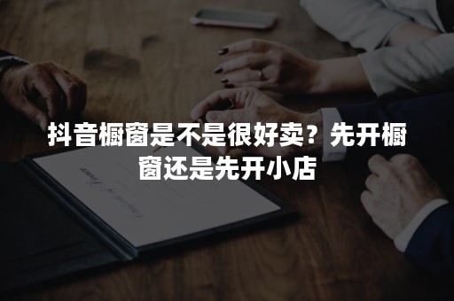 抖音橱窗是不是很好卖？先开橱窗还是先开小店