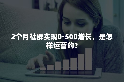 2个月社群实现0-500增长，是怎样运营的？