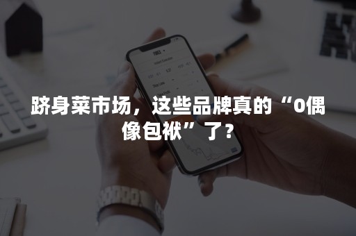 跻身菜市场，这些品牌真的“0偶像包袱”了？