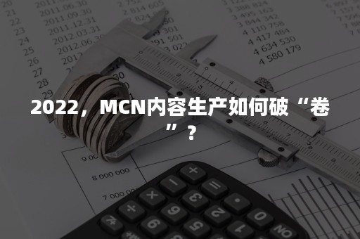 2022，MCN内容生产如何破“卷”？