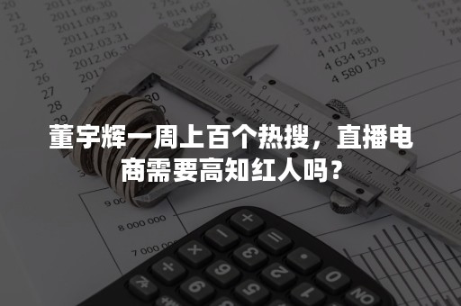 董宇辉一周上百个热搜，直播电商需要高知红人吗？