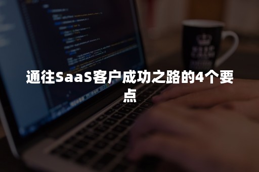 通往SaaS客户成功之路的4个要点