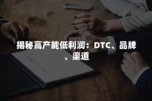 揭秘高产能低利润：DTC、品牌、渠道