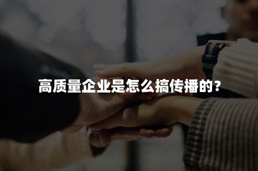 高质量企业是怎么搞传播的？