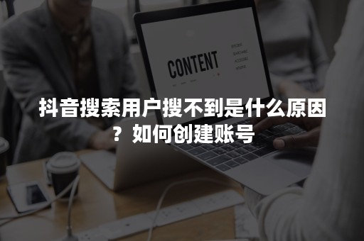 抖音搜索用户搜不到是什么原因？如何创建账号