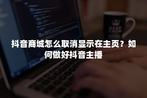 抖音商城怎么取消显示在主页？如何做好抖音主播