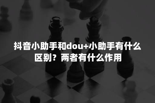 抖音小助手和dou+小助手有什么区别？两者有什么作用