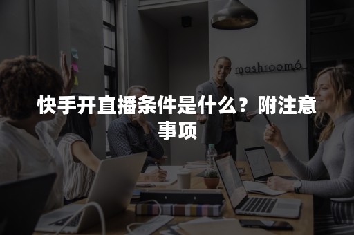 快手开直播条件是什么？附注意事项