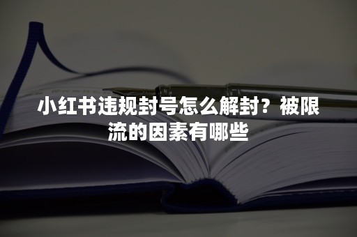 小红书违规封号怎么解封？被限流的因素有哪些