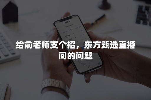 给俞老师支个招，东方甄选直播间的问题
