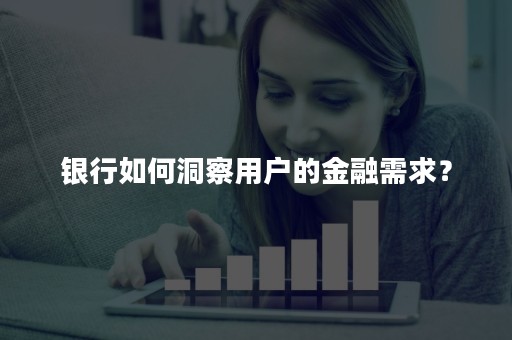银行如何洞察用户的金融需求？