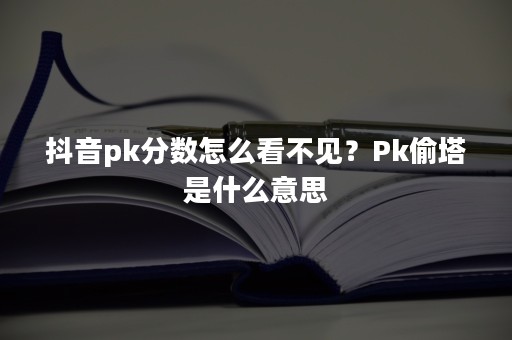 抖音pk分数怎么看不见？Pk偷塔是什么意思
