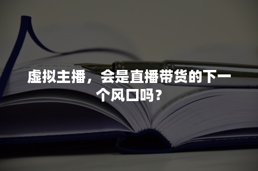 虚拟主播，会是直播带货的下一个风口吗？