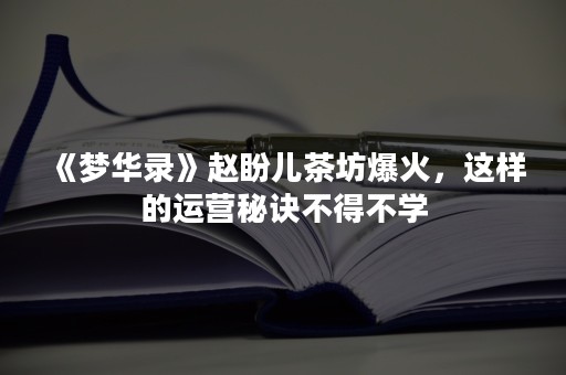 《梦华录》赵盼儿茶坊爆火，这样的运营秘诀不得不学
