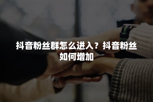 抖音粉丝群怎么进入？抖音粉丝如何增加
