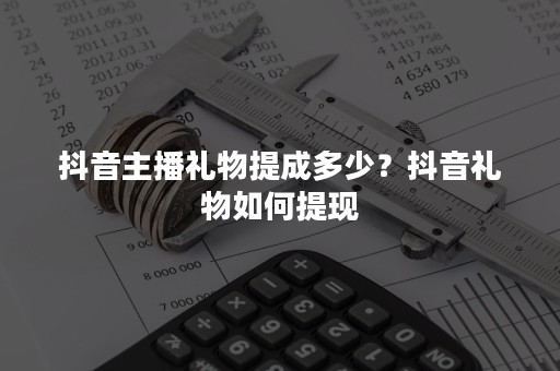 抖音主播礼物提成多少？抖音礼物如何提现
